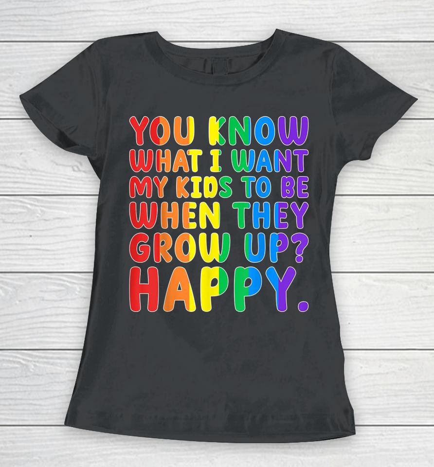 You Know What I Want My Kids To Be When They Grow Up Happy Lgbt Women T-Shirt