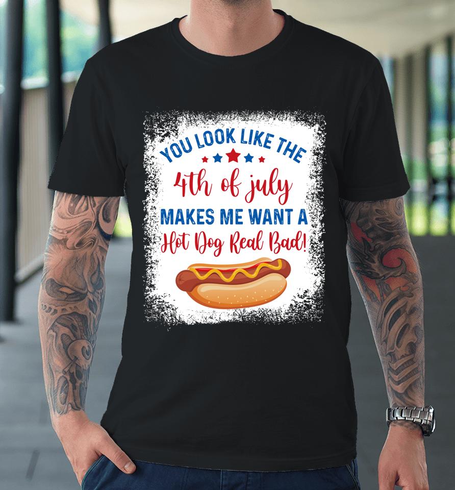 You Look Like 4Th Of July Makes Me Want A Hot Dog Real Bad Premium T-Shirt