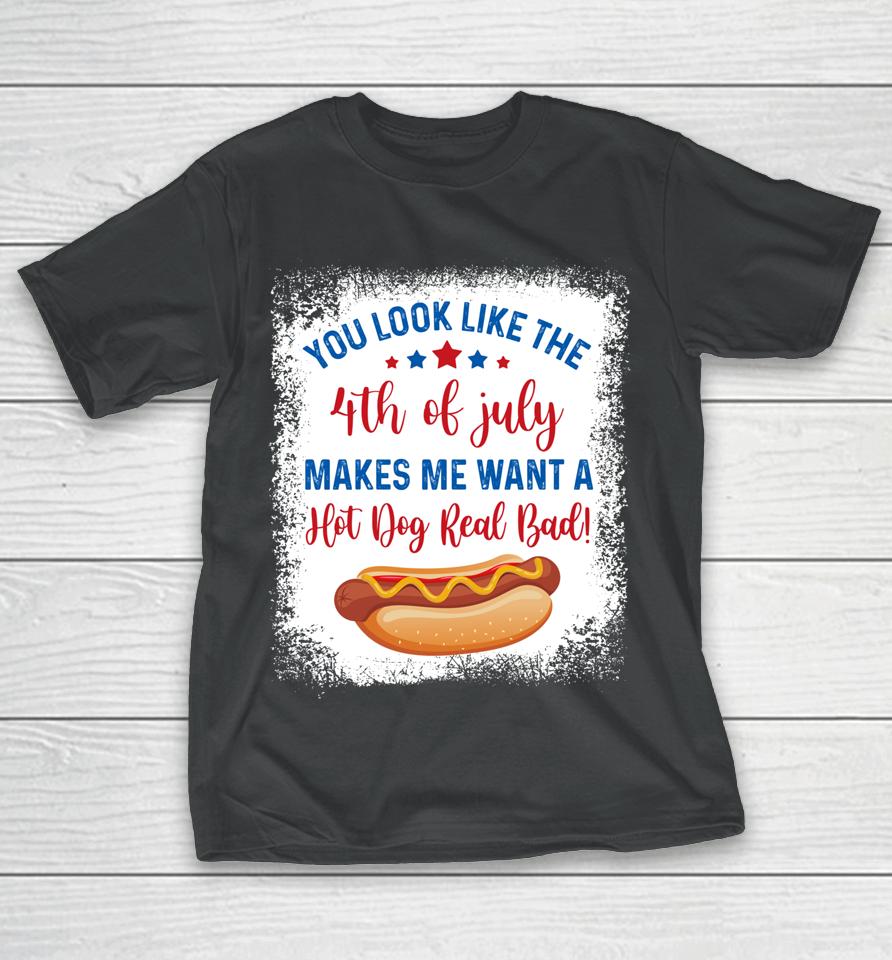 You Look Like 4Th Of July Makes Me Want A Hot Dog Real Bad T-Shirt