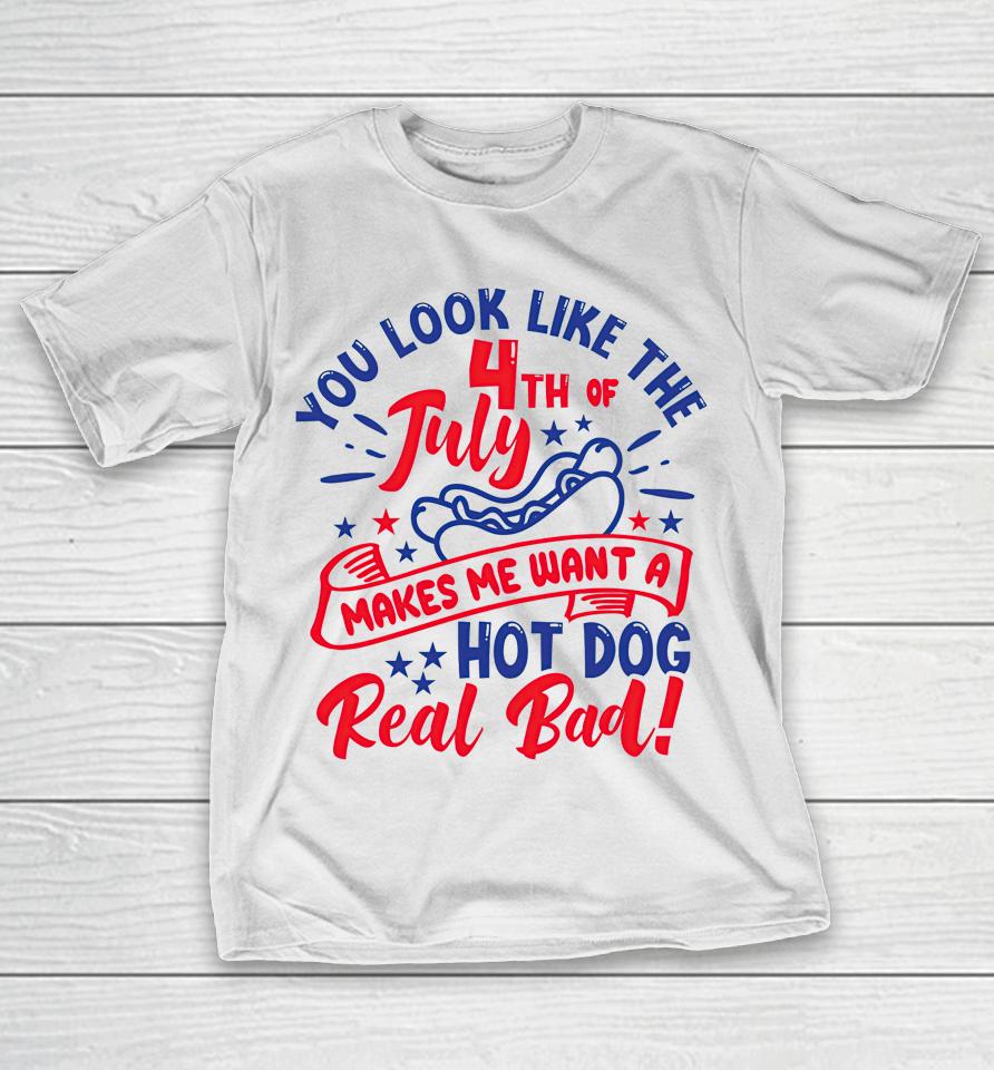 You Look Like 4Th Of July Makes Me Want A Hot Dog Real Bad T-Shirt