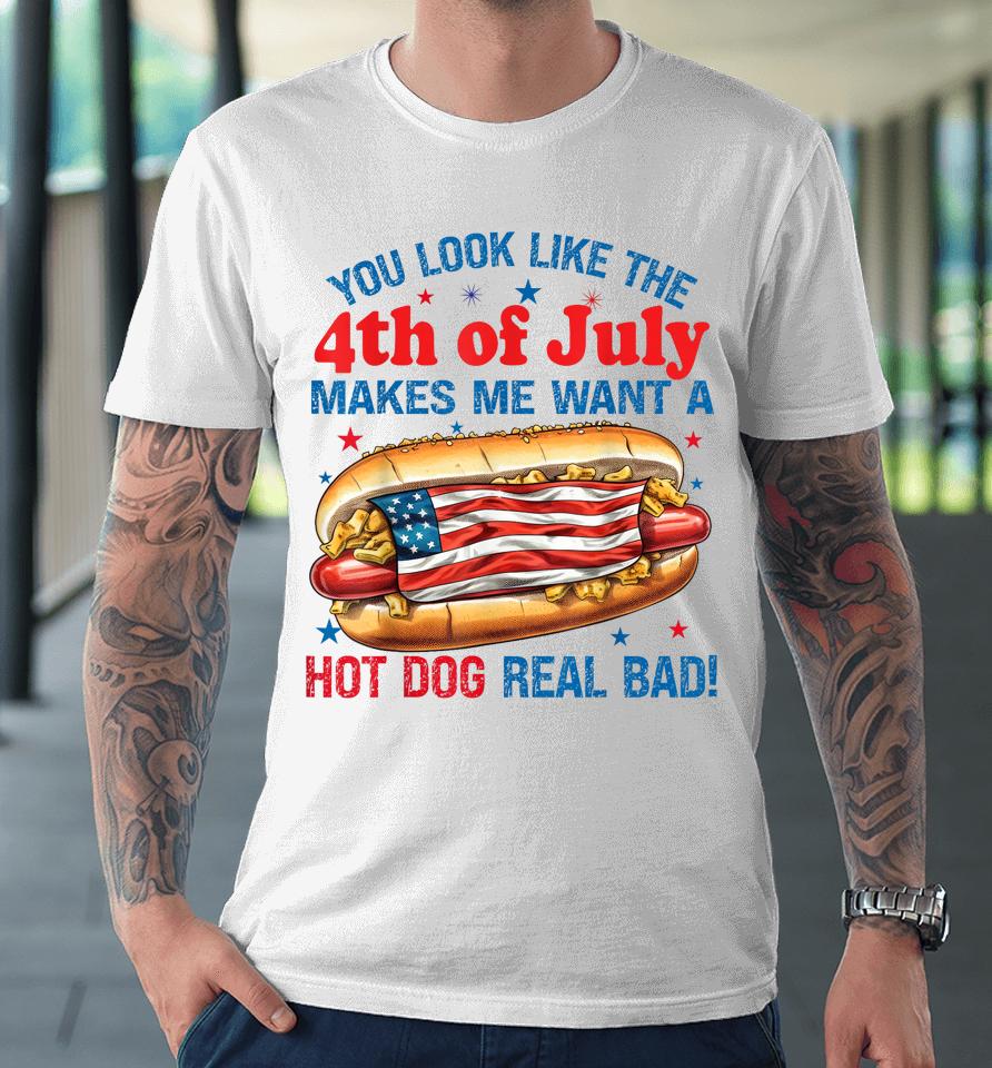 You Look Like 4Th Of July Makes Me Want A Hot Dog Real Bad Premium T-Shirt