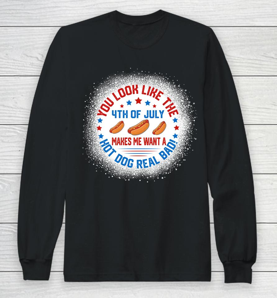 You Look Like 4Th Of July Makes Me Want A Hot Dogs Real Bad Long Sleeve T-Shirt