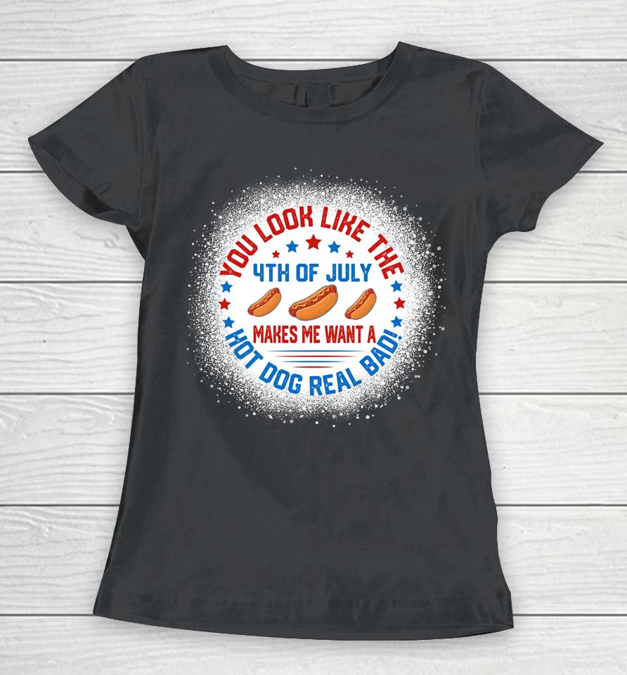 You Look Like 4Th Of July Makes Me Want A Hot Dogs Real Bad Women T-Shirt