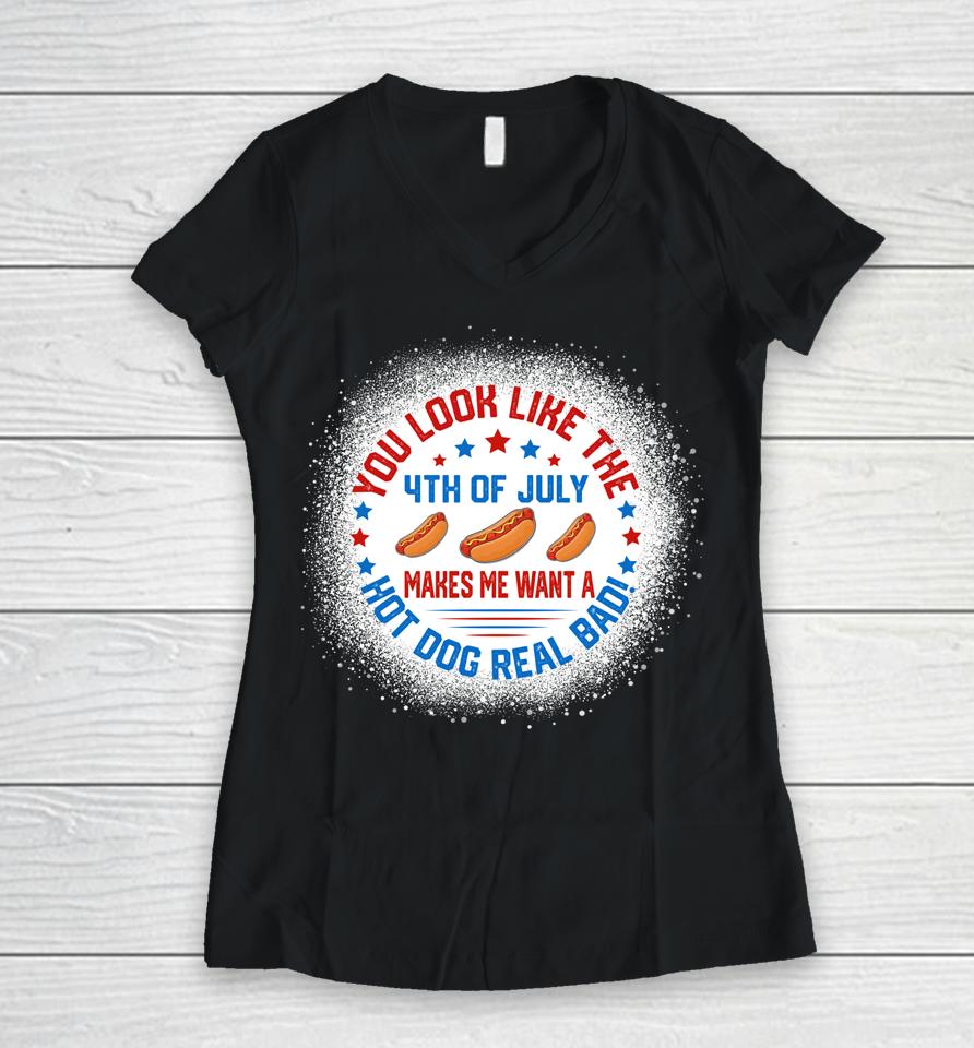 You Look Like 4Th Of July Makes Me Want A Hot Dogs Real Bad Women V-Neck T-Shirt