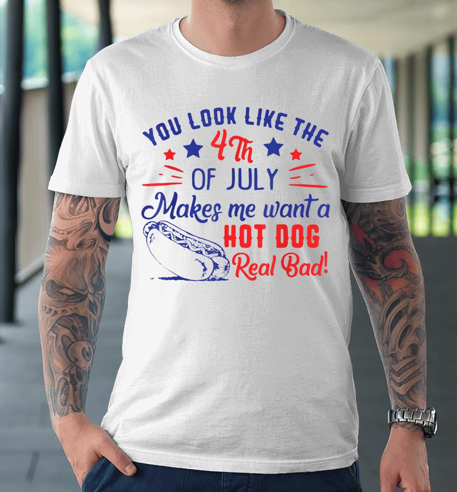You Look Like 4Th Of July Makes Me Want A Hot Dogs Real Bad Premium T-Shirt