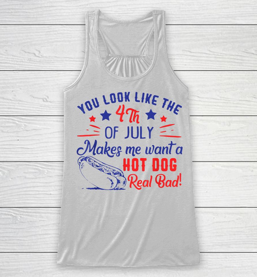 You Look Like 4Th Of July Makes Me Want A Hot Dogs Real Bad Racerback Tank