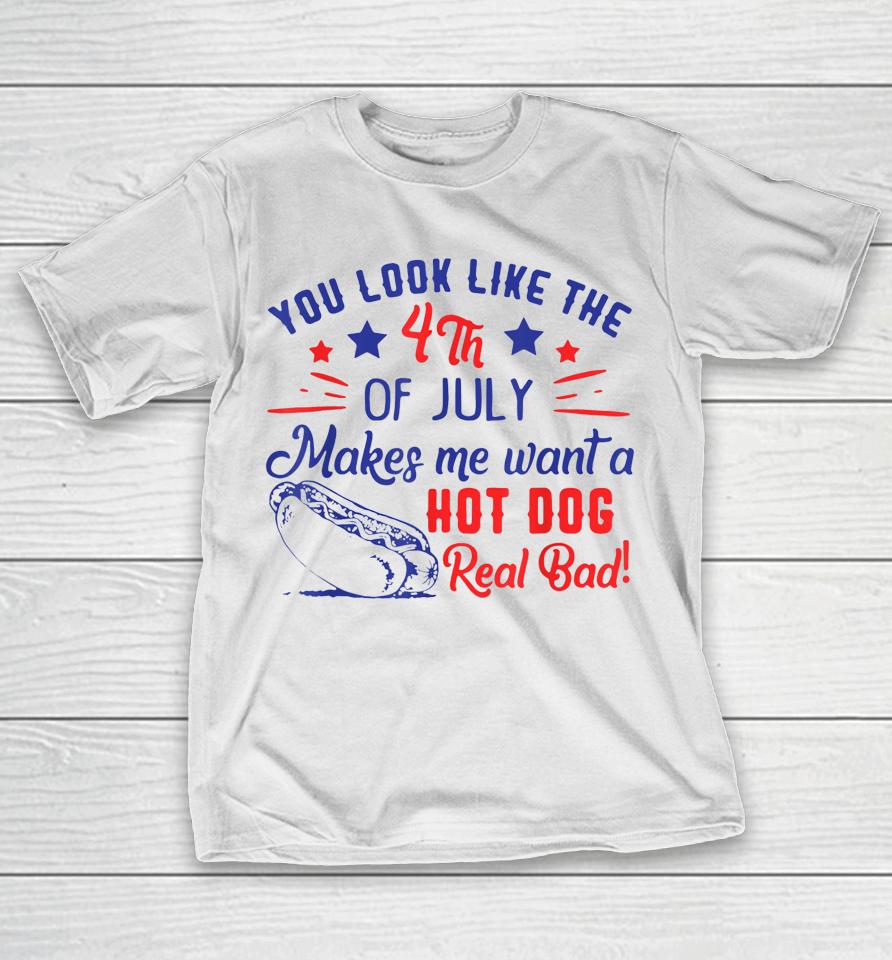 You Look Like 4Th Of July Makes Me Want A Hot Dogs Real Bad T-Shirt
