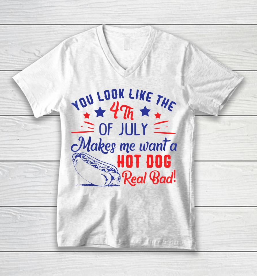 You Look Like 4Th Of July Makes Me Want A Hot Dogs Real Bad Unisex V-Neck T-Shirt