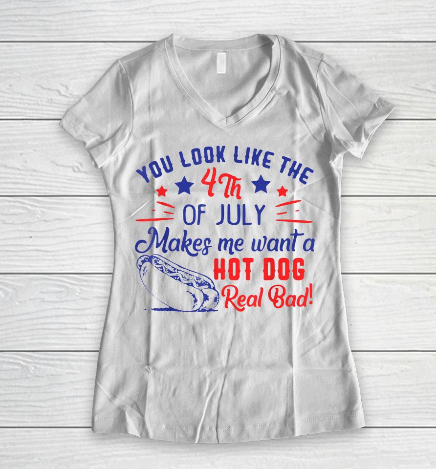 You Look Like 4Th Of July Makes Me Want A Hot Dogs Real Bad Women V-Neck T-Shirt