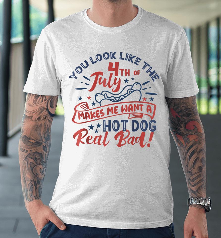 You Look Like The 4Th July Makes Me Want A Hot Dog Real Bad Premium T-Shirt