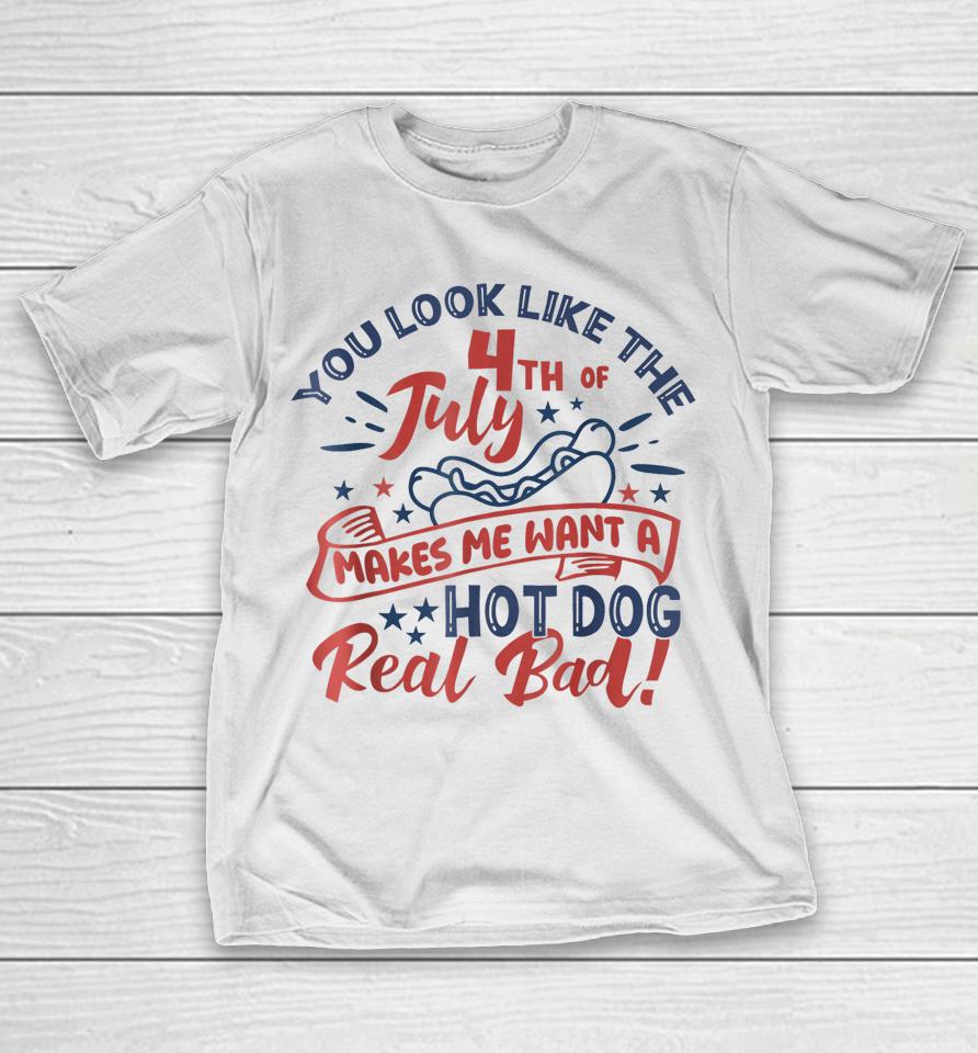 You Look Like The 4Th July Makes Me Want A Hot Dog Real Bad T-Shirt