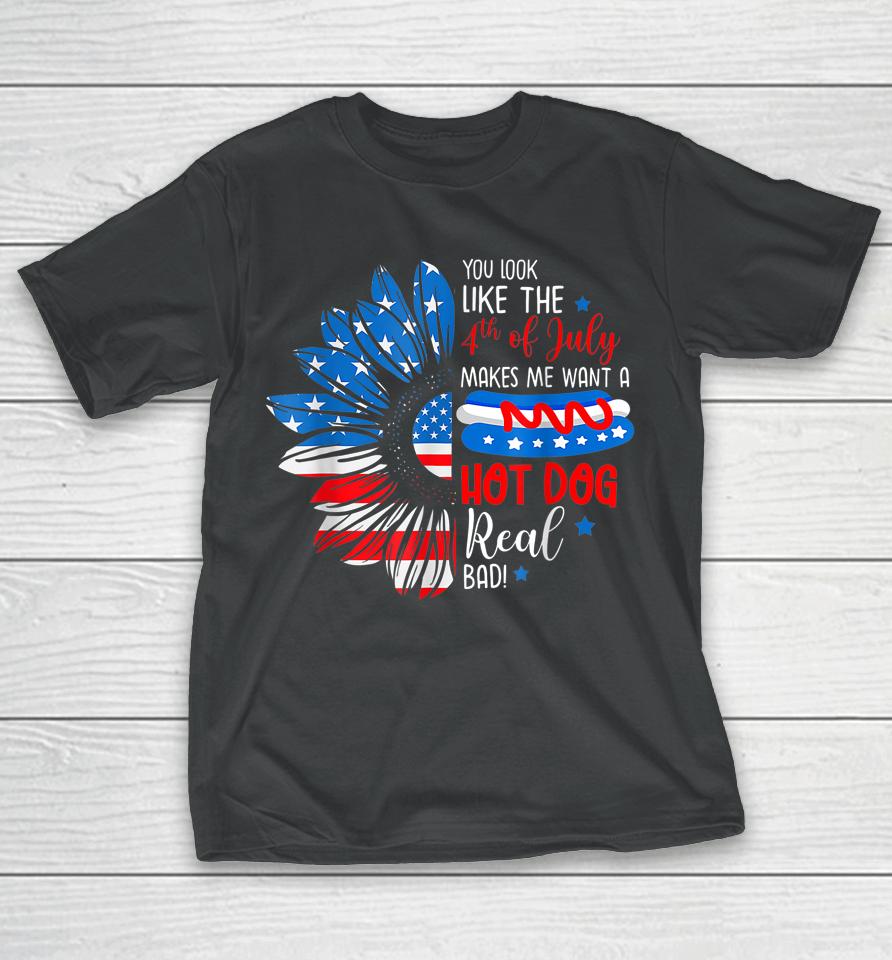 You Look Like The 4Th July Makes Me Want A Hot Dog Real Bad T-Shirt