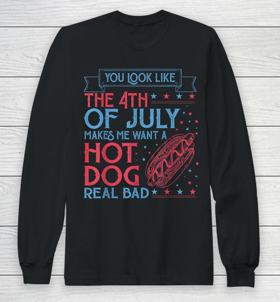You Look Like The 4Th Of July Makes Me Want A Hodog Real Bad Long Sleeve T-Shirt