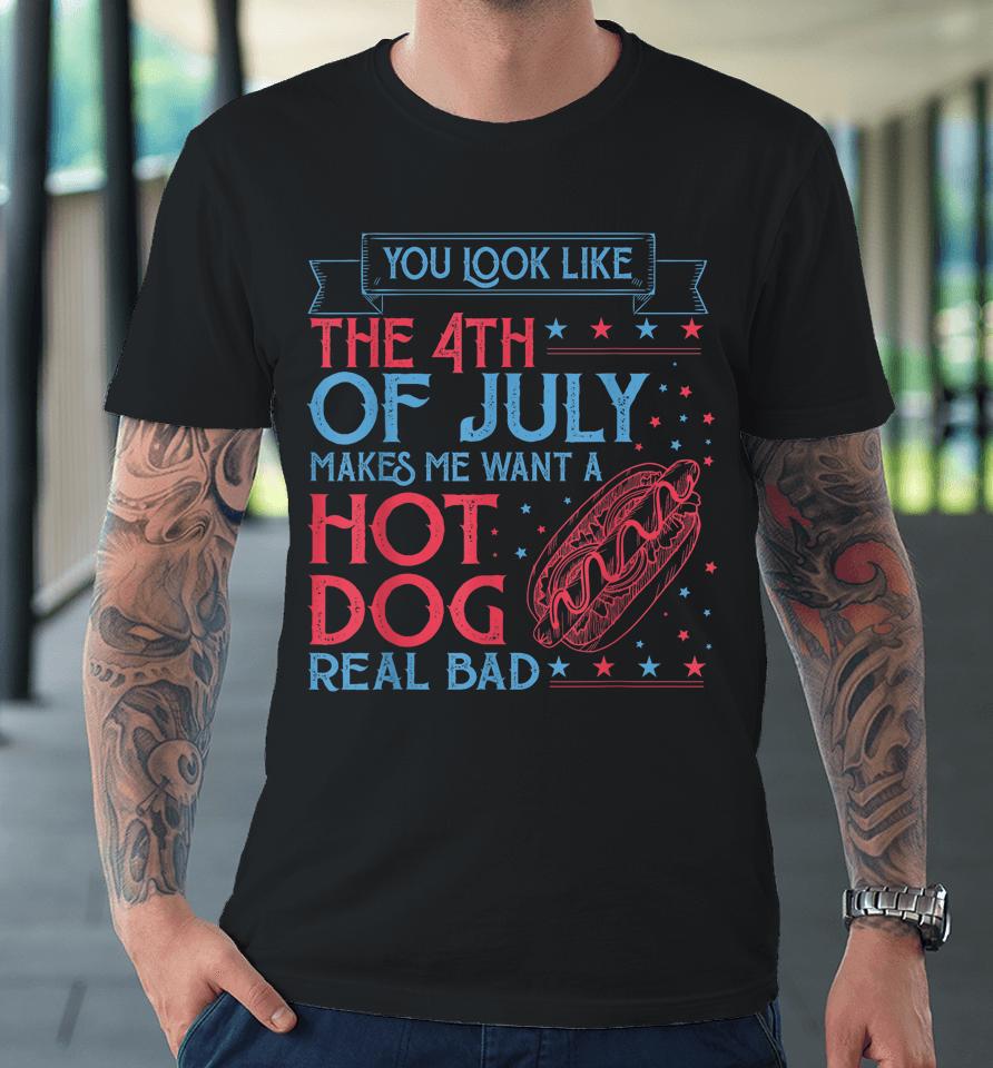 You Look Like The 4Th Of July Makes Me Want A Hodog Real Bad Premium T-Shirt