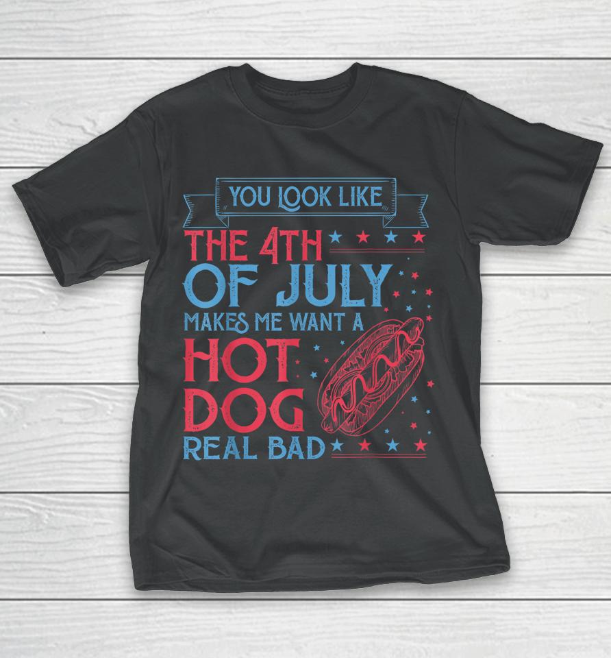 You Look Like The 4Th Of July Makes Me Want A Hodog Real Bad T-Shirt