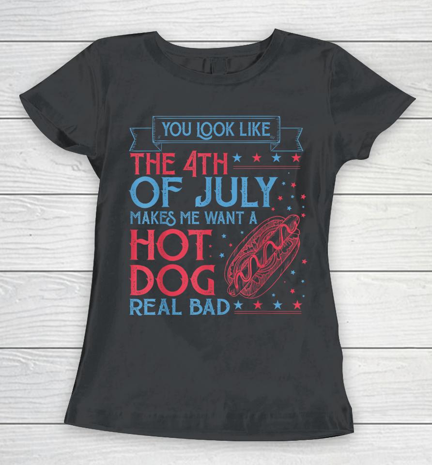 You Look Like The 4Th Of July Makes Me Want A Hodog Real Bad Women T-Shirt