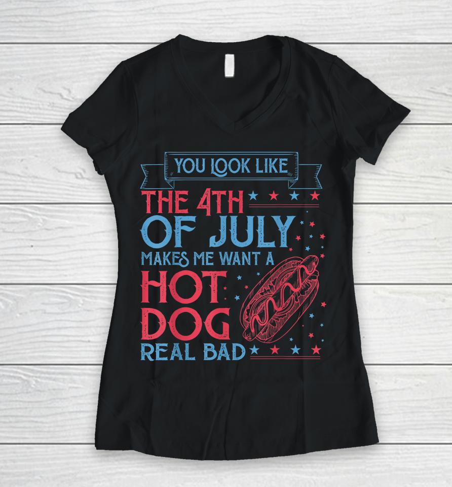 You Look Like The 4Th Of July Makes Me Want A Hodog Real Bad Women V-Neck T-Shirt