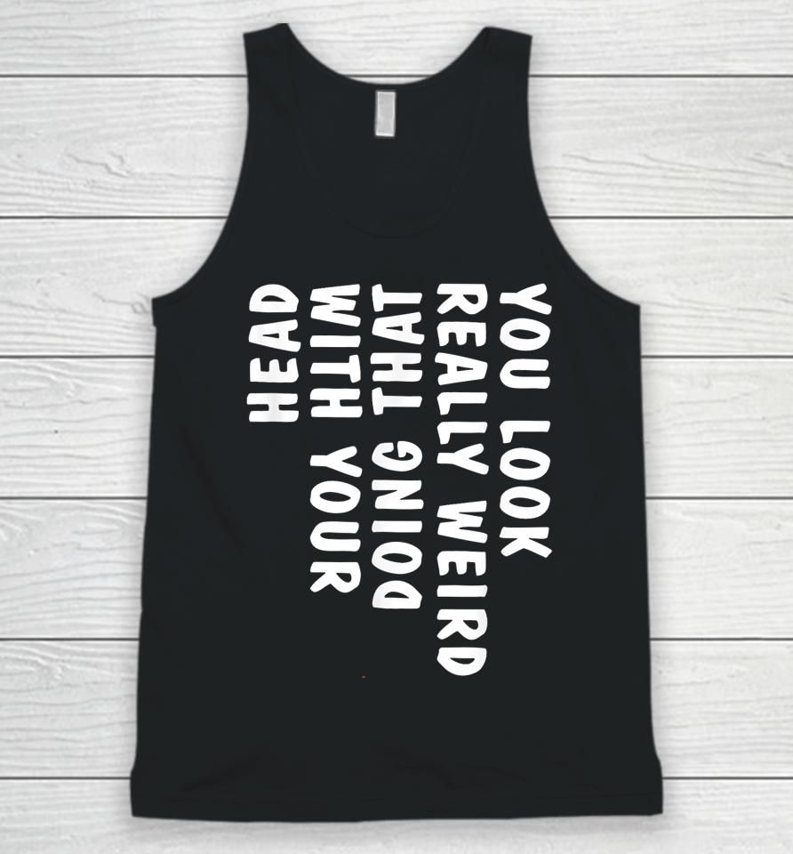 You Look Really Weird Doing That With Your Head Unisex Tank Top