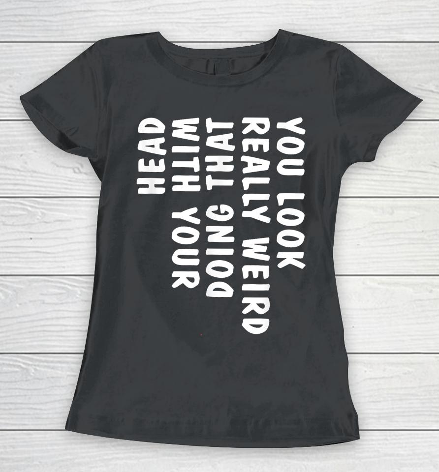 You Look Really Weird Doing That With Your Head Women T-Shirt