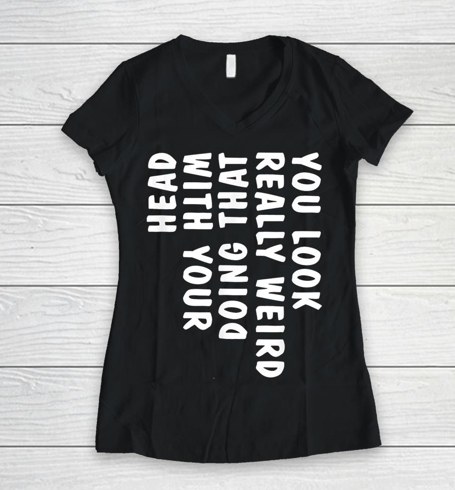 You Look Really Weird Doing That With Your Head Women V-Neck T-Shirt