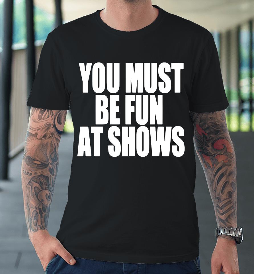You Must Be Fun At Shows Premium T-Shirt