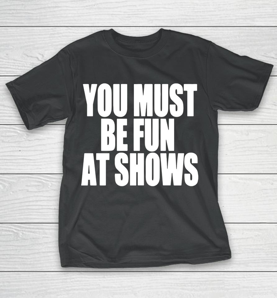 You Must Be Fun At Shows T-Shirt