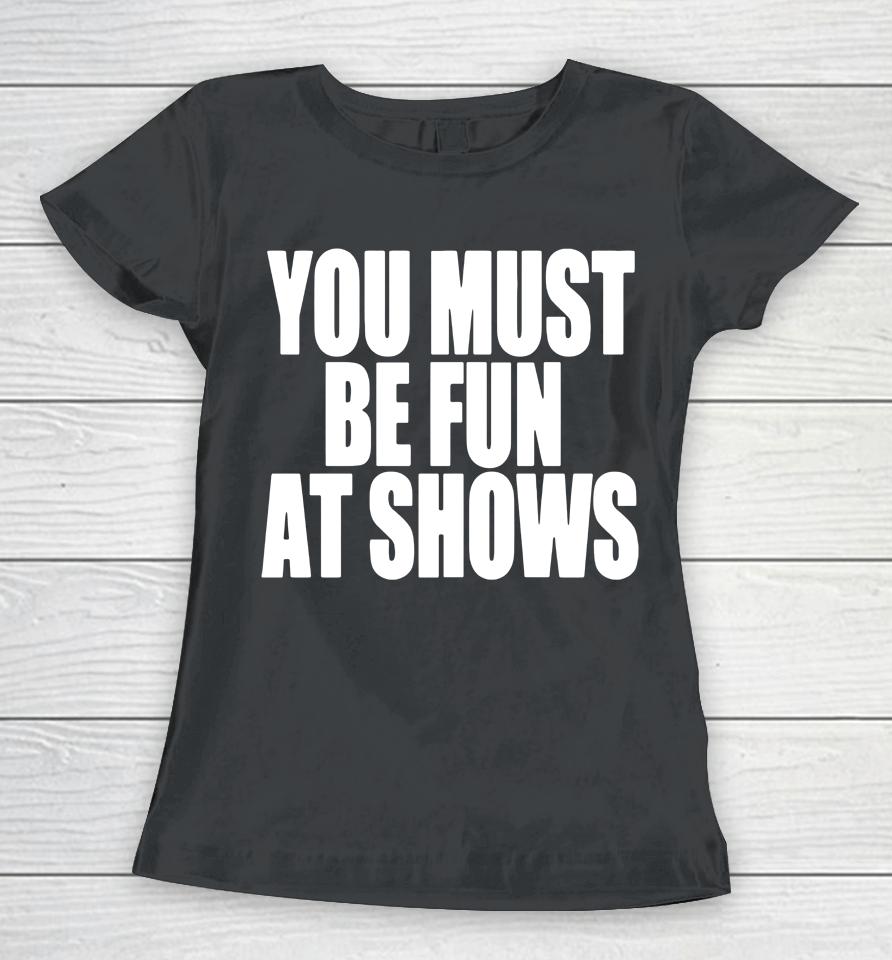 You Must Be Fun At Shows Women T-Shirt