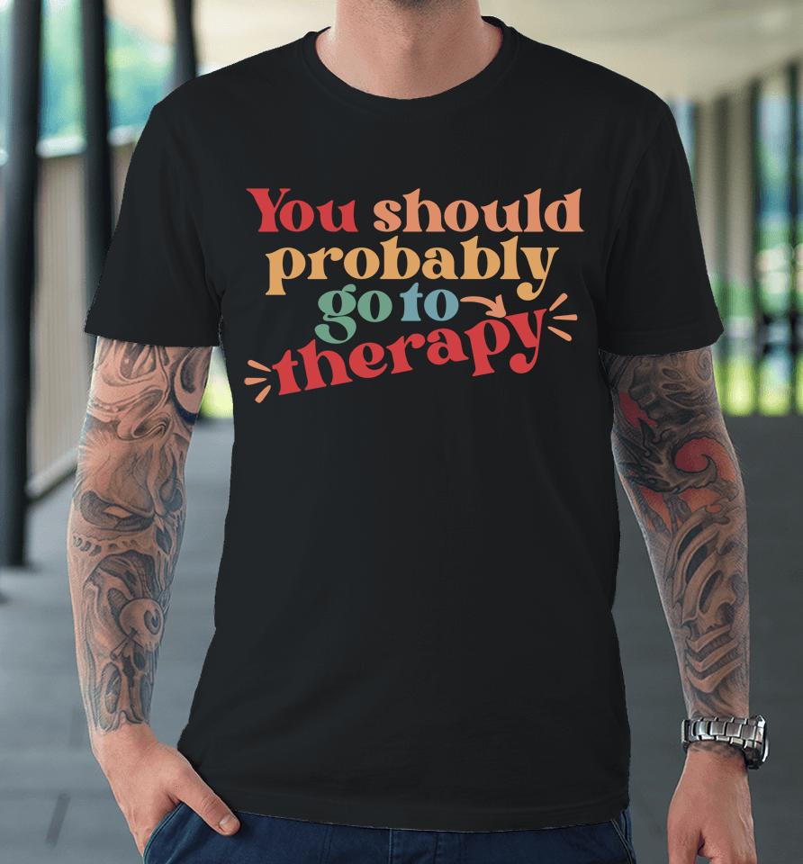 You Should Probably Go To Therapy Premium T-Shirt