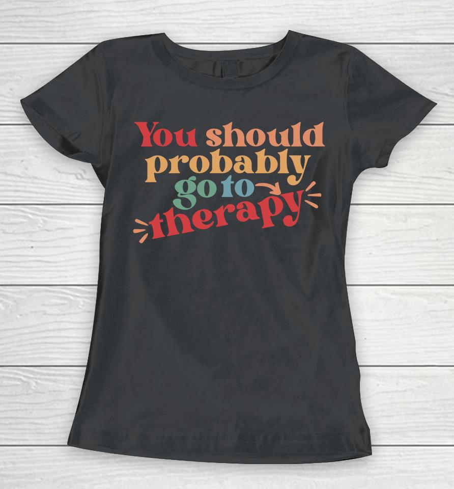 You Should Probably Go To Therapy Women T-Shirt