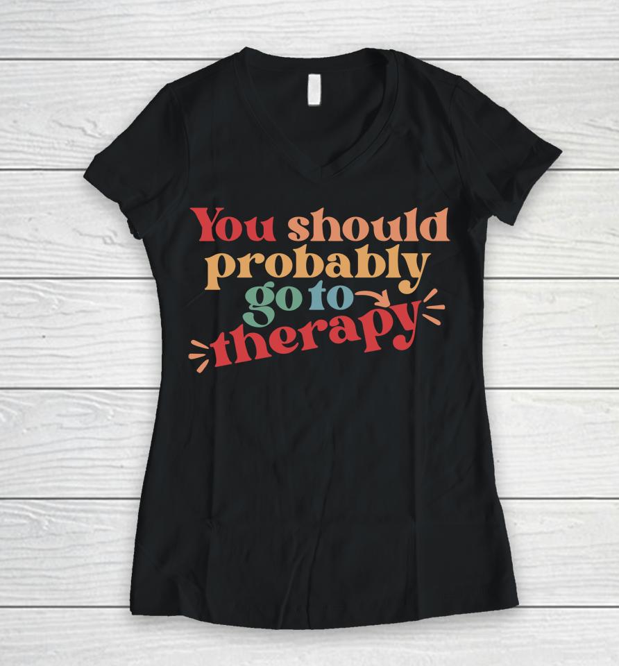 You Should Probably Go To Therapy Women V-Neck T-Shirt