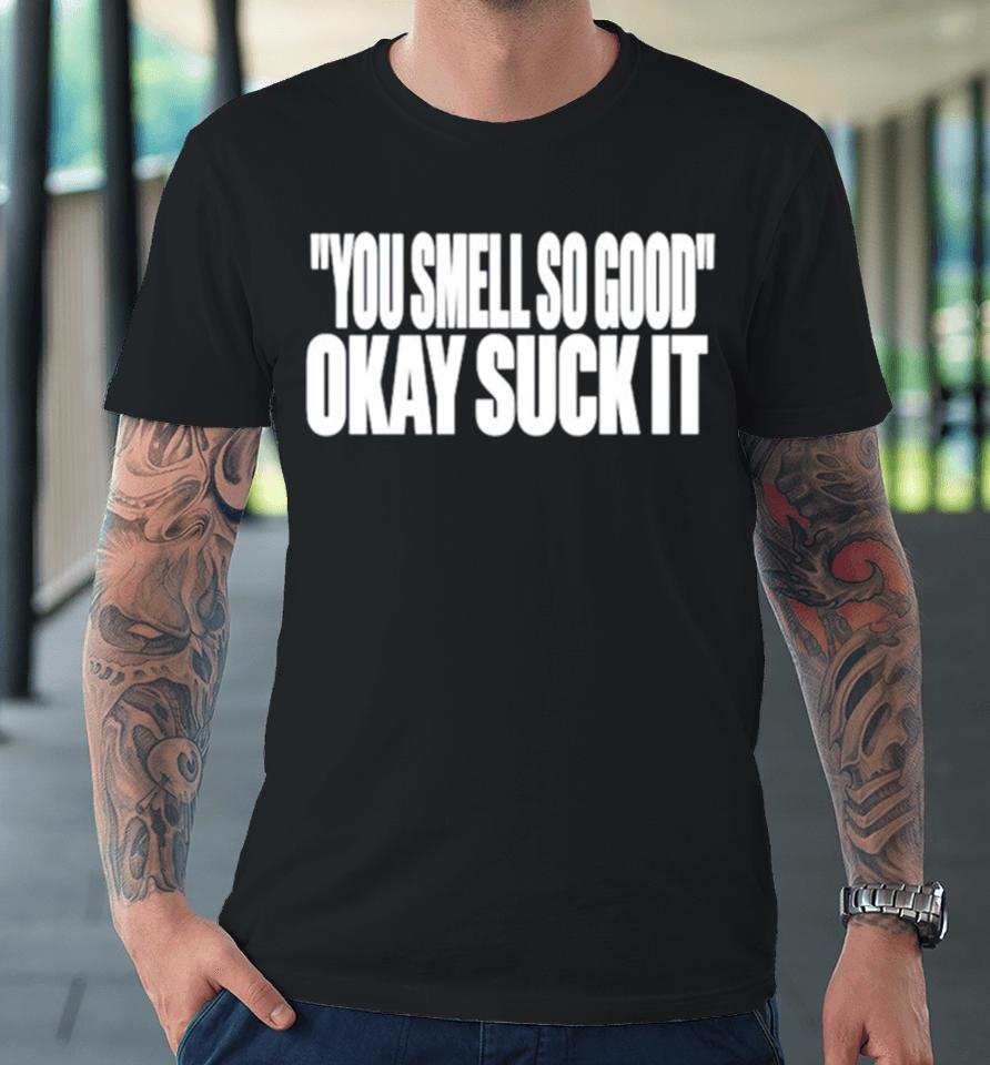 You Smell So Good Okay Suck It Premium T-Shirt