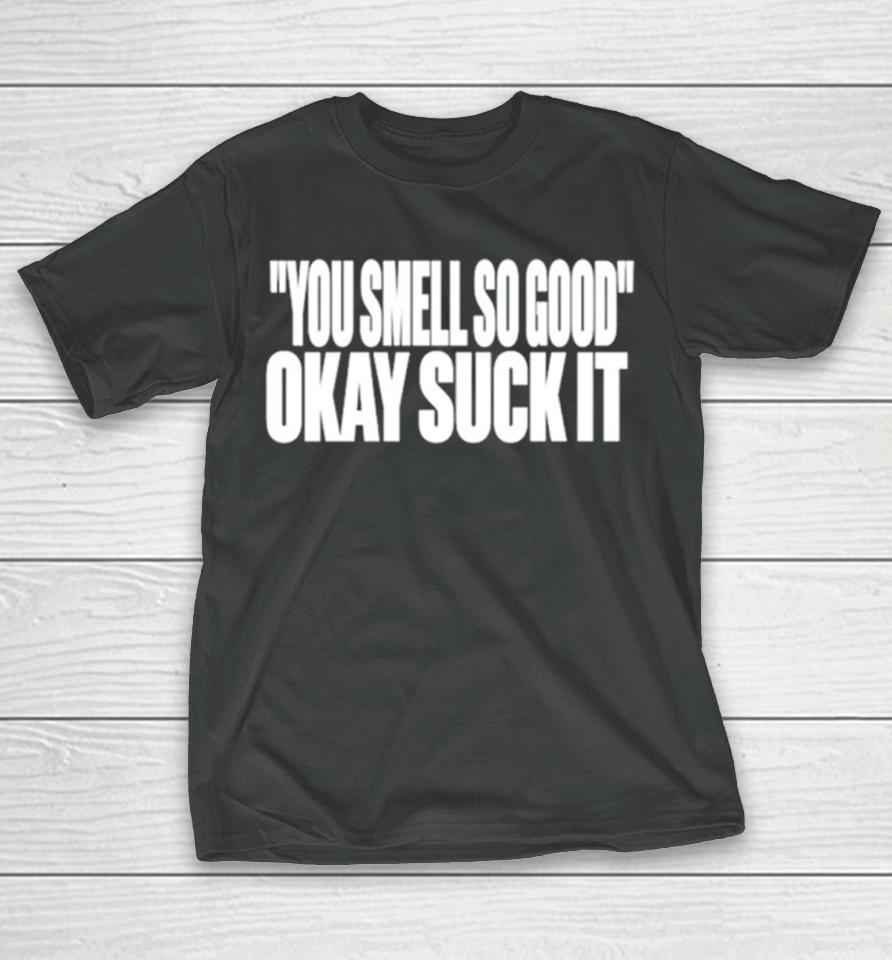You Smell So Good Okay Suck It T-Shirt