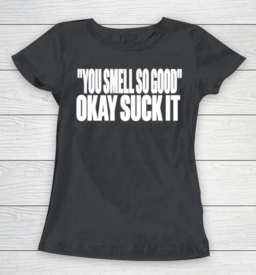 You Smell So Good Okay Suck It Women T-Shirt