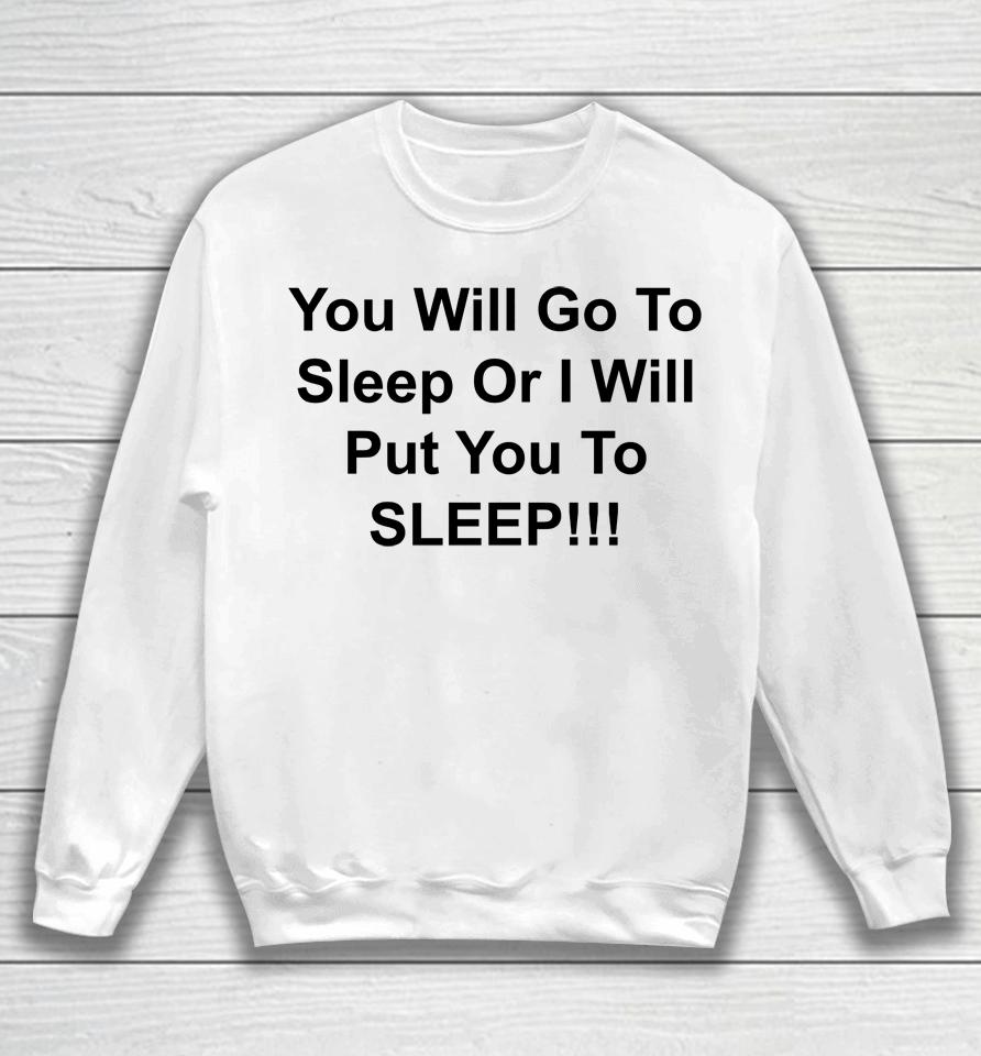 You Will Go To Sleep Or I Will Put You To Sleep Sweatshirt