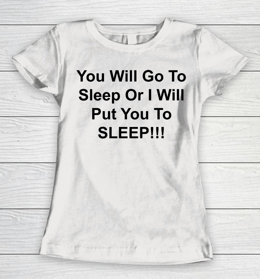 You Will Go To Sleep Or I Will Put You To Sleep Women T-Shirt