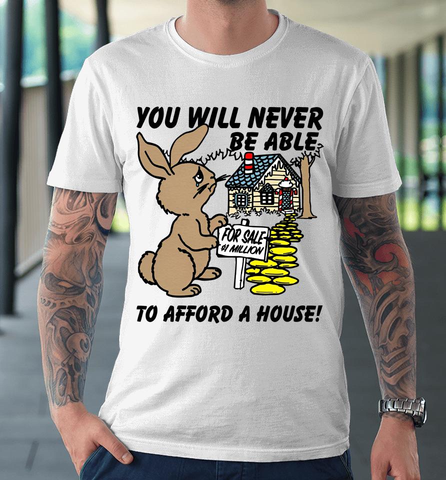 You Will Never Be Able To Afford A House Premium T-Shirt