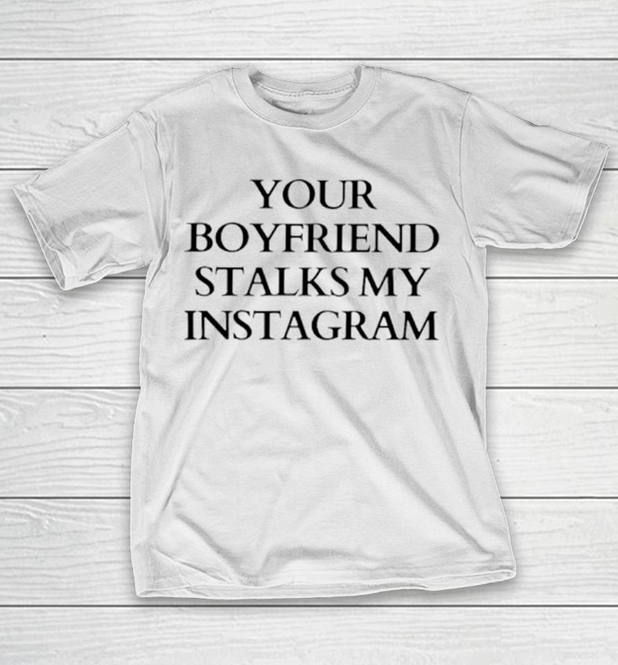 Your Boyfriend Stalks My Instagram T-Shirt