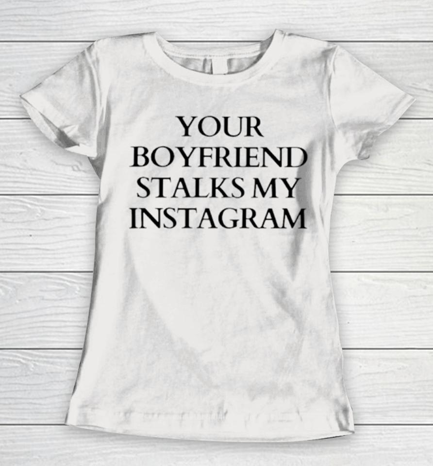 Your Boyfriend Stalks My Instagram Women T-Shirt