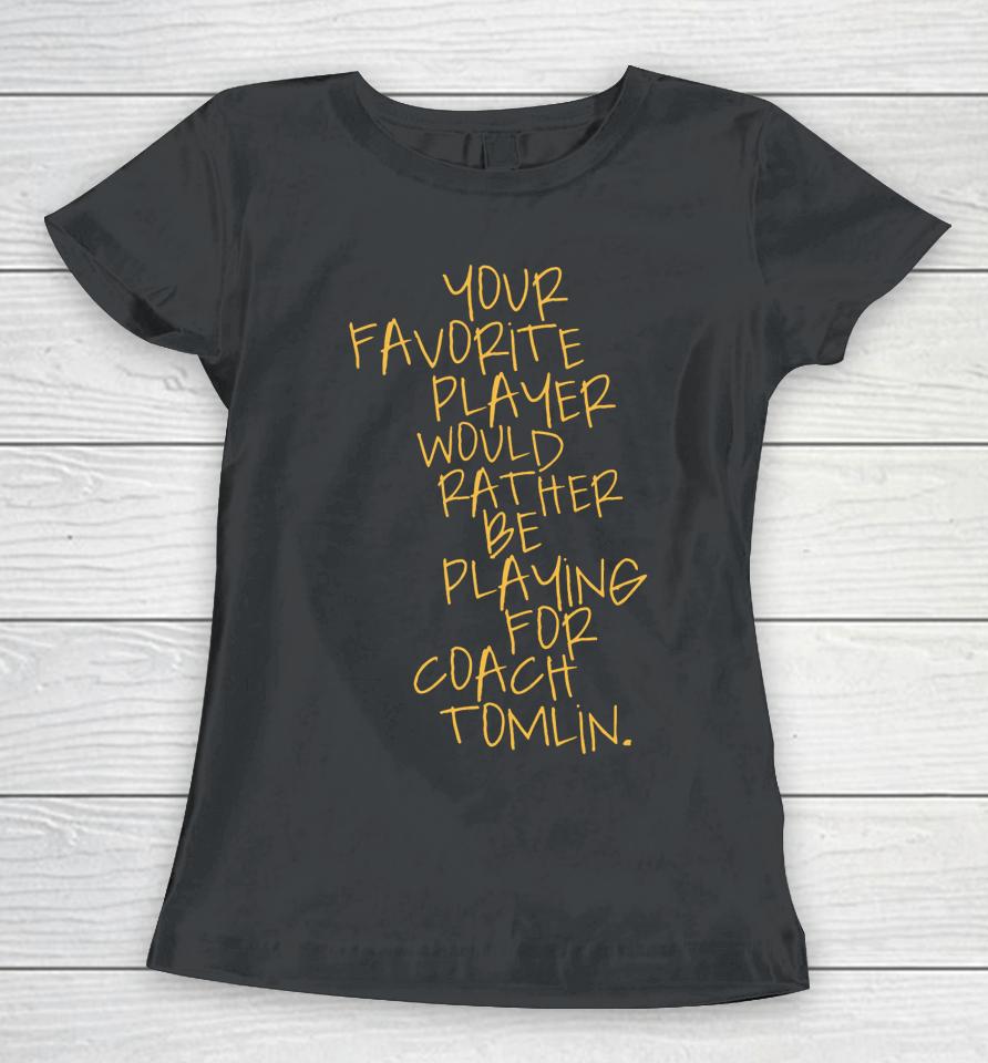 Your Favorite Player Would Rather Be Playing For Coach Tomlin Women T-Shirt