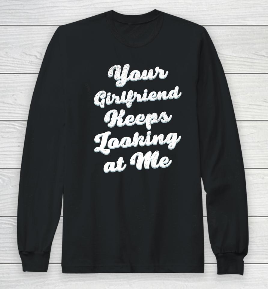 Your Girlfriend Keeps Looking At Me Long Sleeve T-Shirt