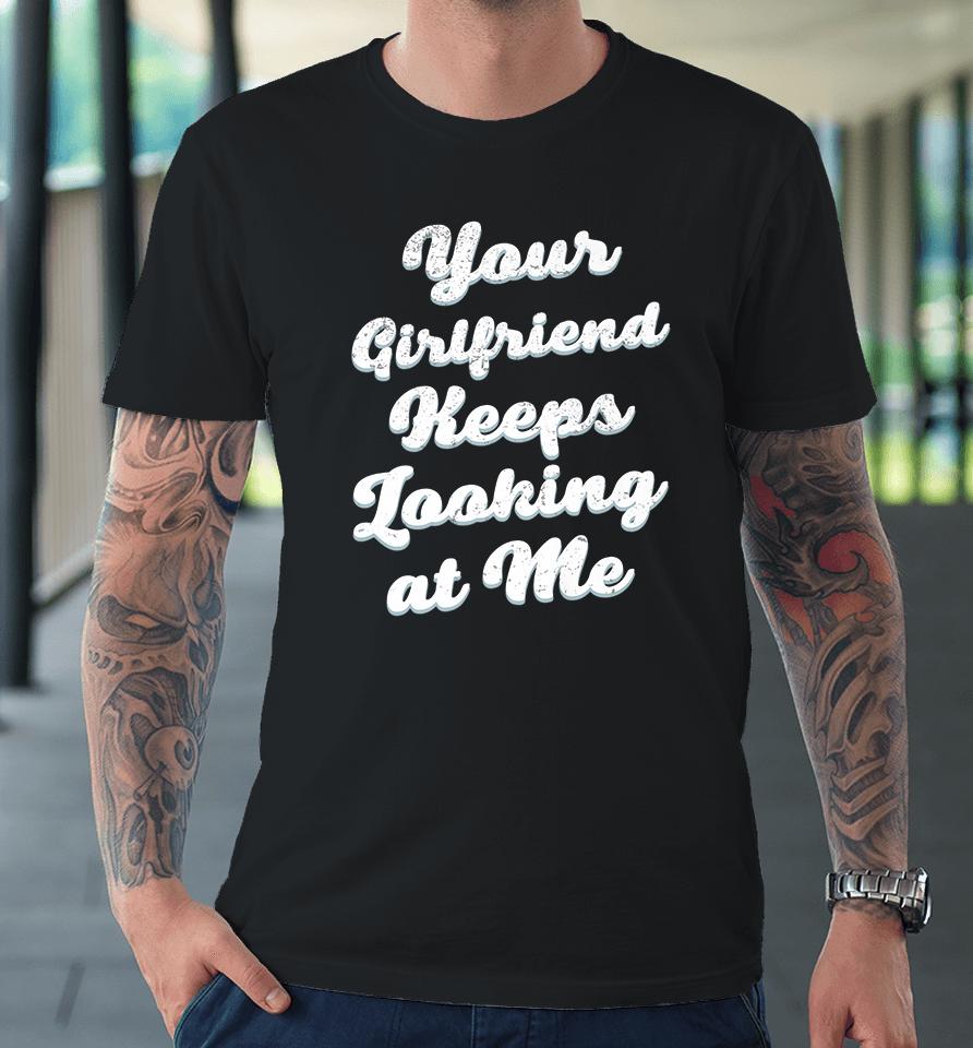 Your Girlfriend Keeps Looking At Me Premium T-Shirt