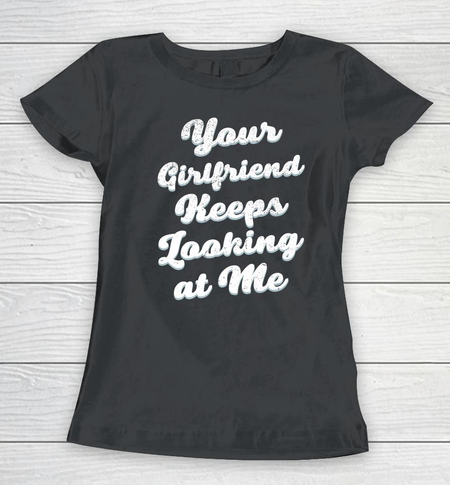 Your Girlfriend Keeps Looking At Me Women T-Shirt