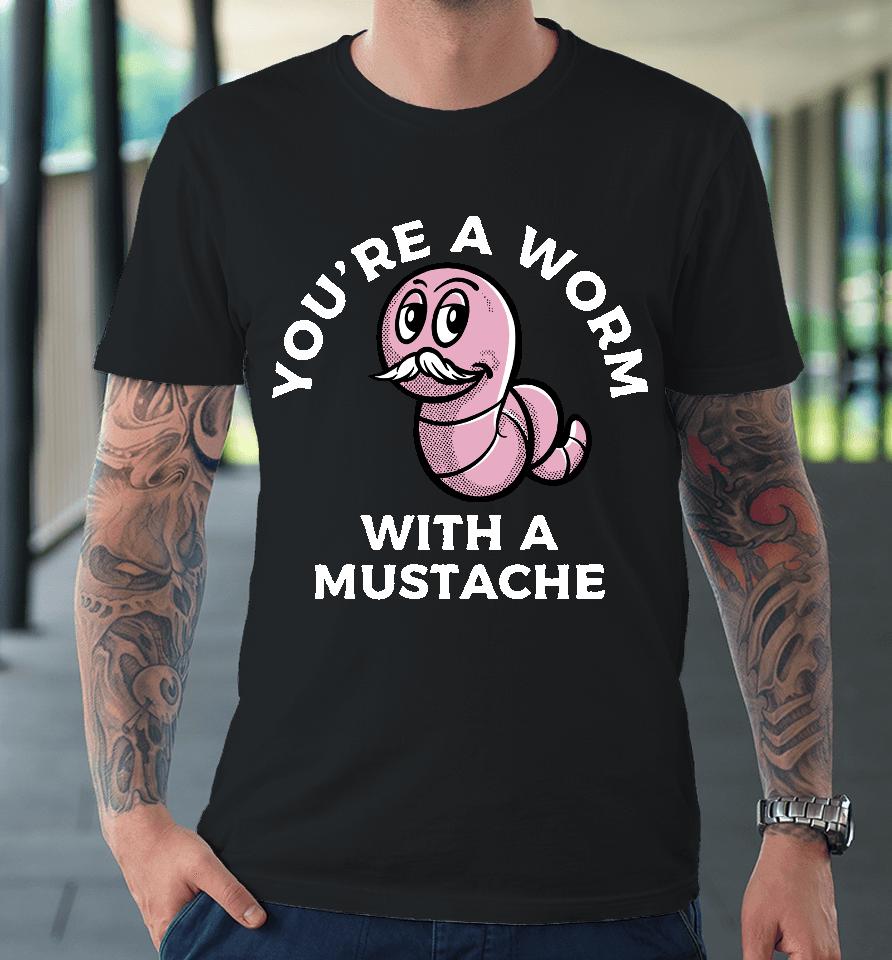You're A Worm With A Mustache Premium T-Shirt