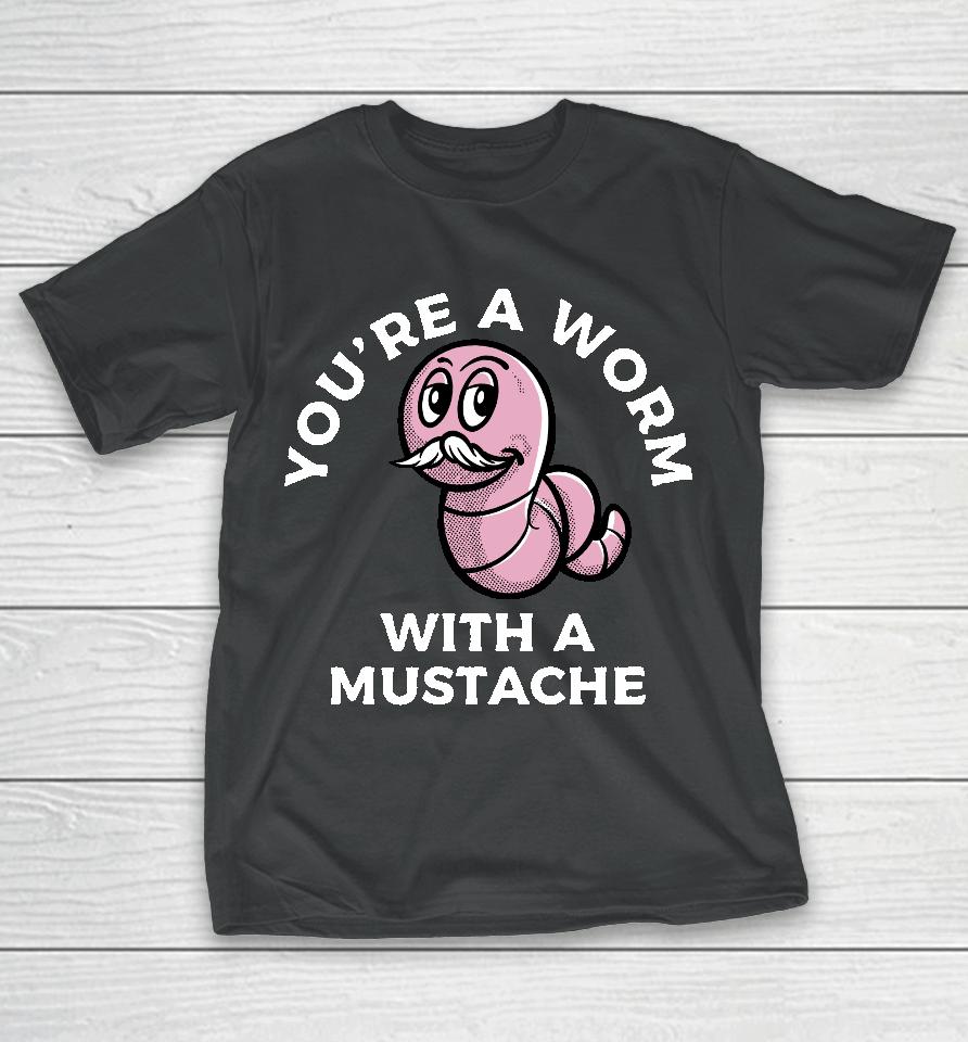 You're A Worm With A Mustache T-Shirt