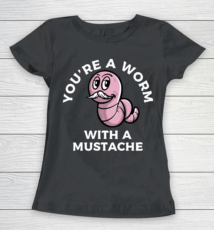 You're A Worm With A Mustache Women T-Shirt
