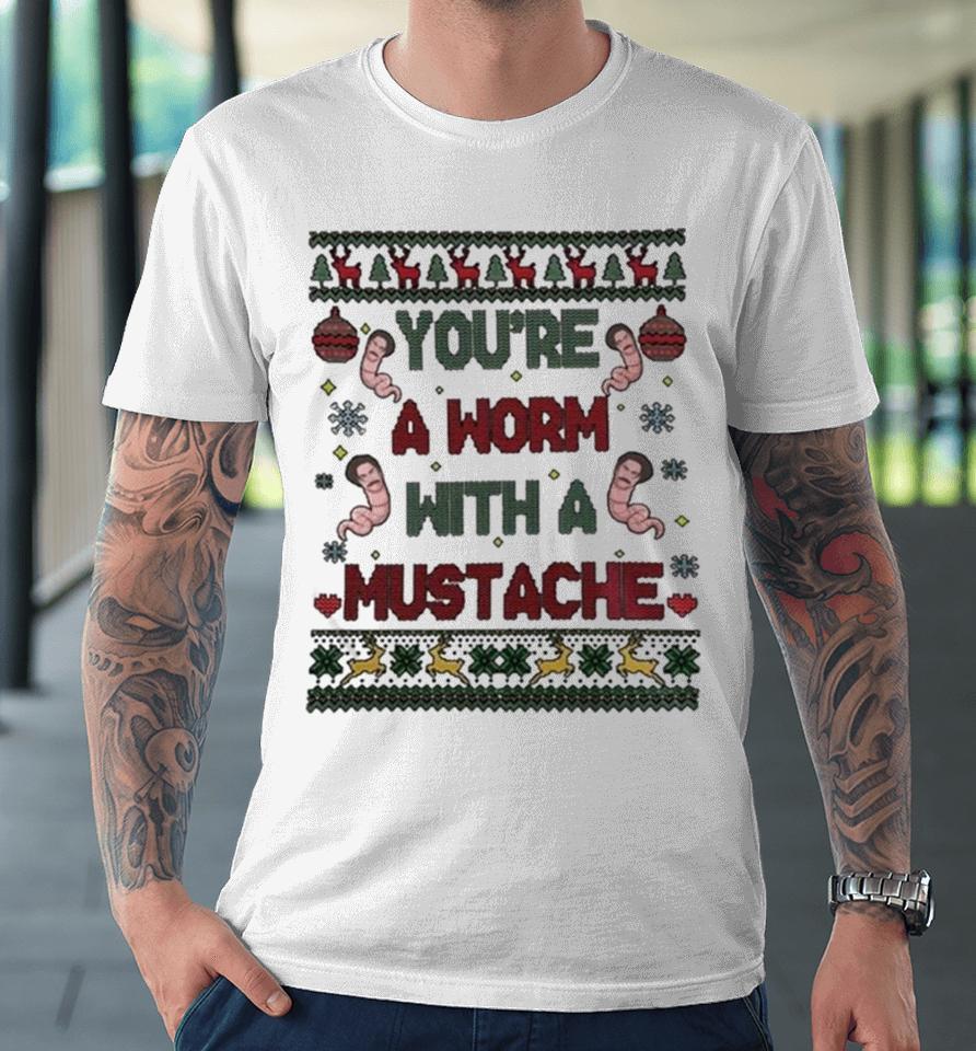 You’re A Worm With A Mustache Ugly Christmas Premium T-Shirt