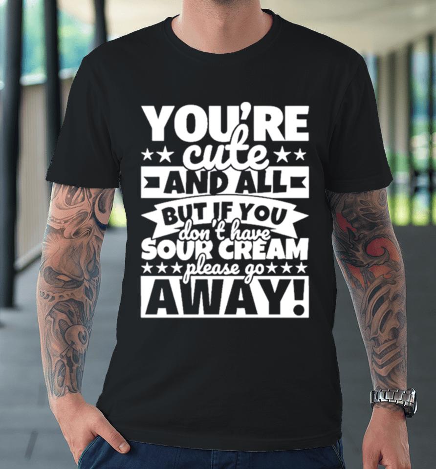 You’re Cute And All But If You Don’t Have Cream Please Go Away Premium T-Shirt