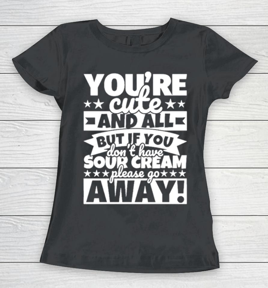 You’re Cute And All But If You Don’t Have Cream Please Go Away Women T-Shirt