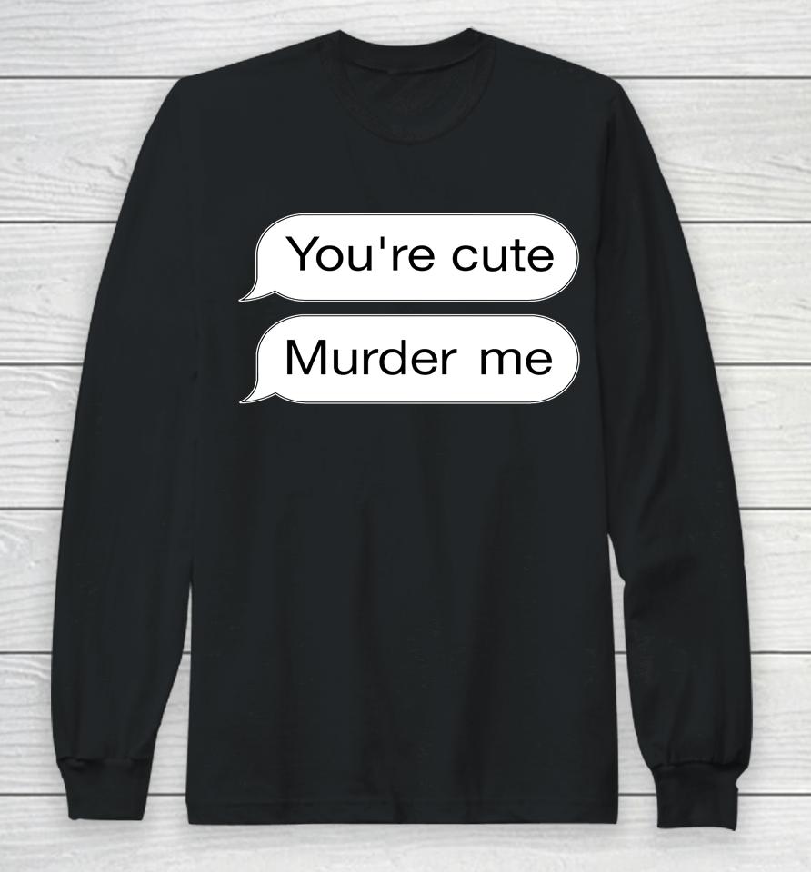 You're Cute Murder Me Long Sleeve T-Shirt