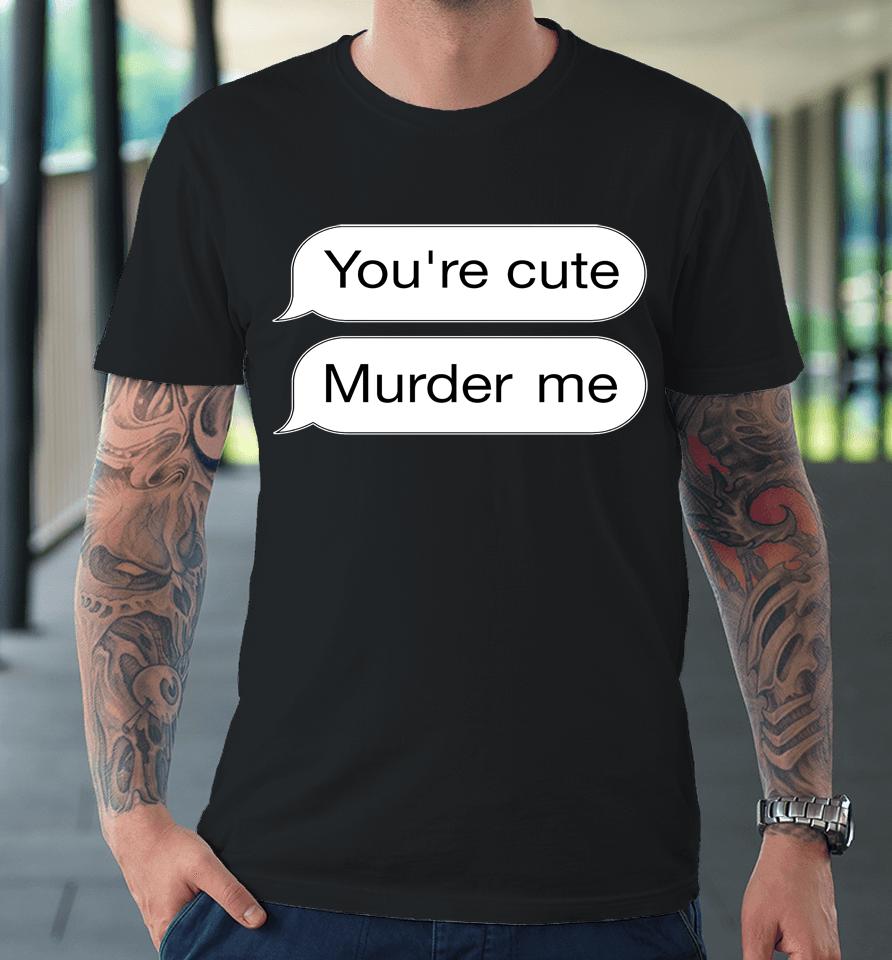You're Cute Murder Me Premium T-Shirt
